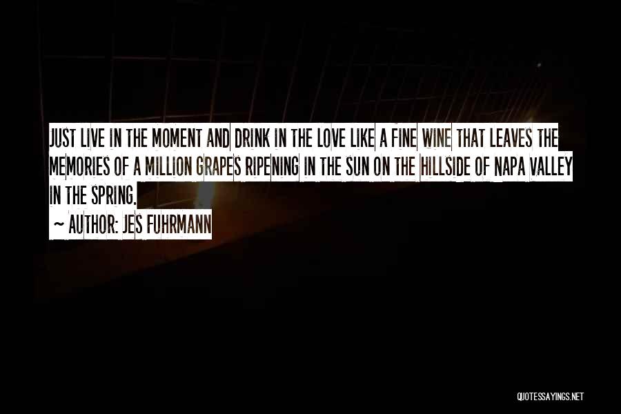 Jes Fuhrmann Quotes: Just Live In The Moment And Drink In The Love Like A Fine Wine That Leaves The Memories Of A