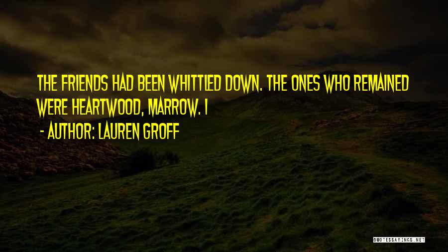 Lauren Groff Quotes: The Friends Had Been Whittled Down. The Ones Who Remained Were Heartwood, Marrow. I