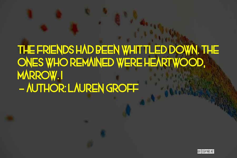 Lauren Groff Quotes: The Friends Had Been Whittled Down. The Ones Who Remained Were Heartwood, Marrow. I