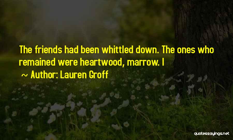 Lauren Groff Quotes: The Friends Had Been Whittled Down. The Ones Who Remained Were Heartwood, Marrow. I