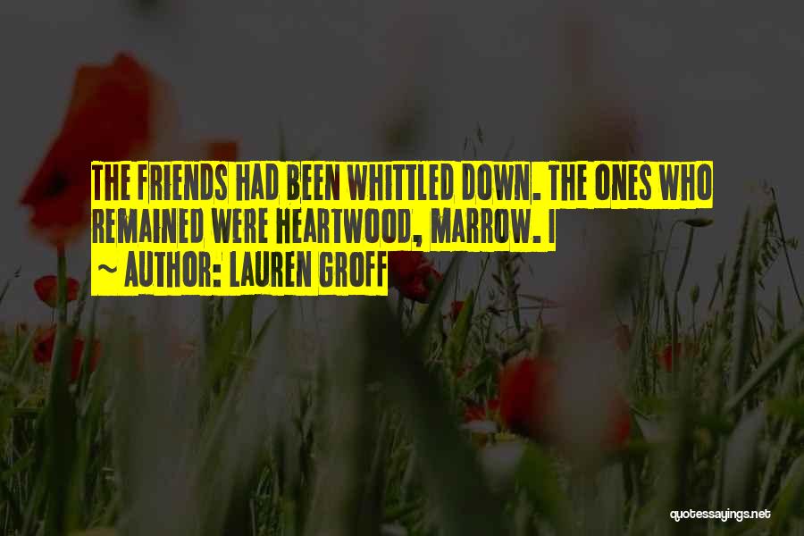 Lauren Groff Quotes: The Friends Had Been Whittled Down. The Ones Who Remained Were Heartwood, Marrow. I