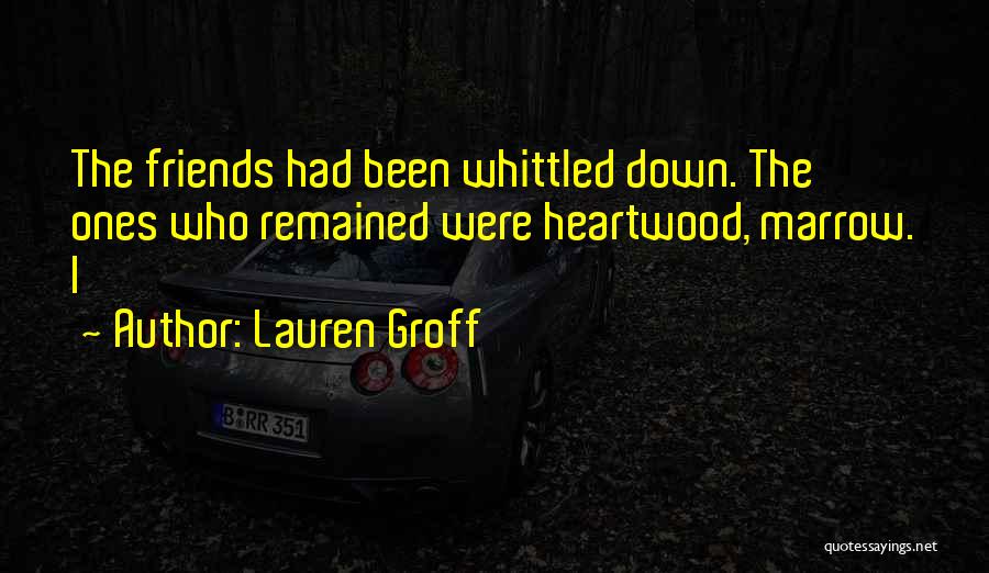 Lauren Groff Quotes: The Friends Had Been Whittled Down. The Ones Who Remained Were Heartwood, Marrow. I