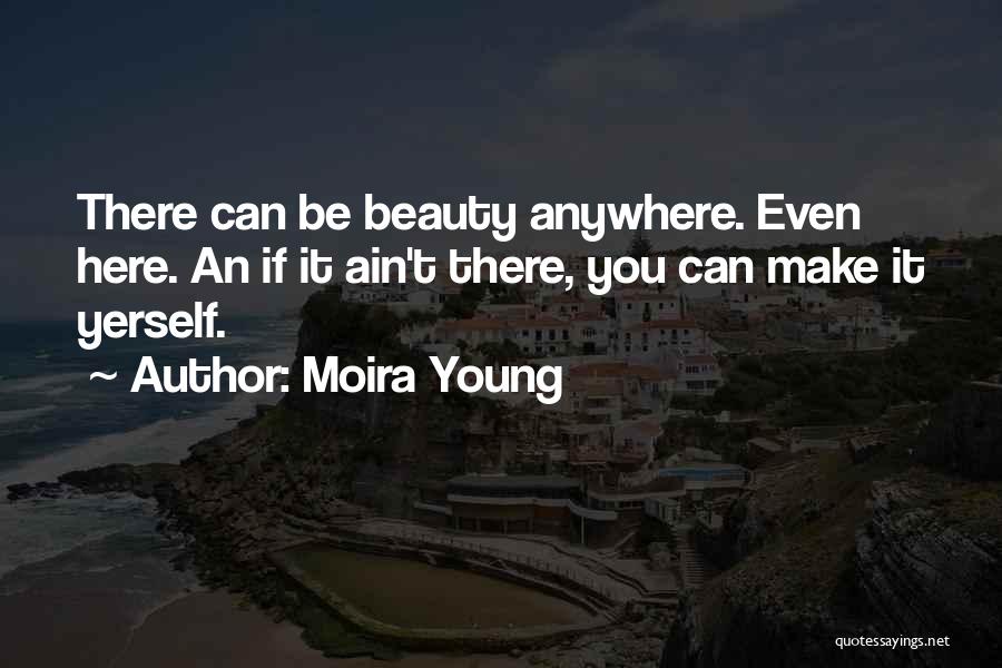 Moira Young Quotes: There Can Be Beauty Anywhere. Even Here. An If It Ain't There, You Can Make It Yerself.