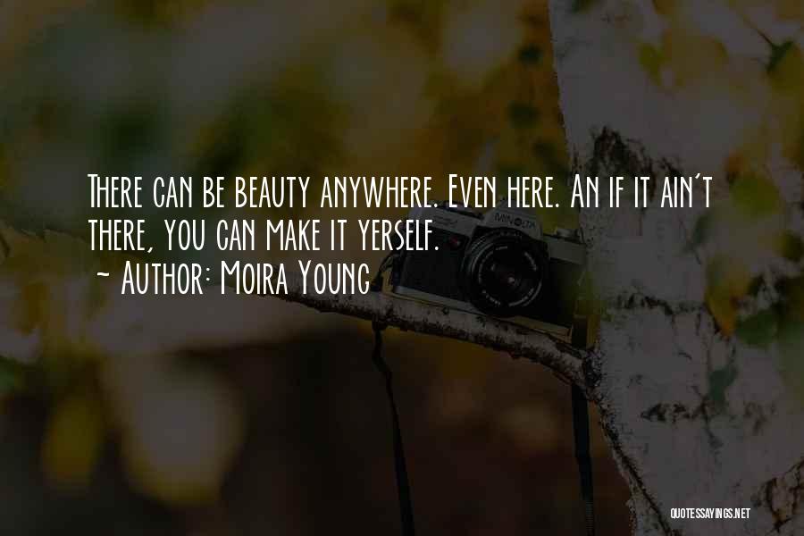 Moira Young Quotes: There Can Be Beauty Anywhere. Even Here. An If It Ain't There, You Can Make It Yerself.