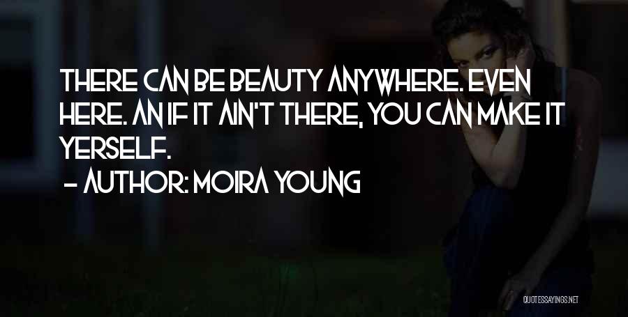 Moira Young Quotes: There Can Be Beauty Anywhere. Even Here. An If It Ain't There, You Can Make It Yerself.