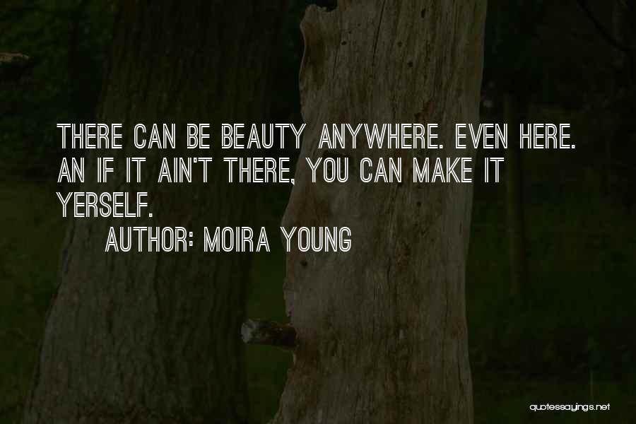 Moira Young Quotes: There Can Be Beauty Anywhere. Even Here. An If It Ain't There, You Can Make It Yerself.