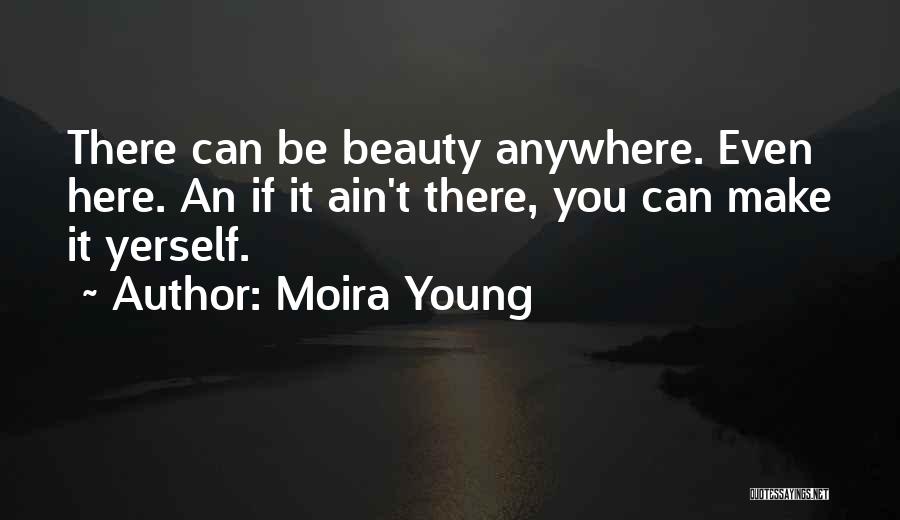 Moira Young Quotes: There Can Be Beauty Anywhere. Even Here. An If It Ain't There, You Can Make It Yerself.