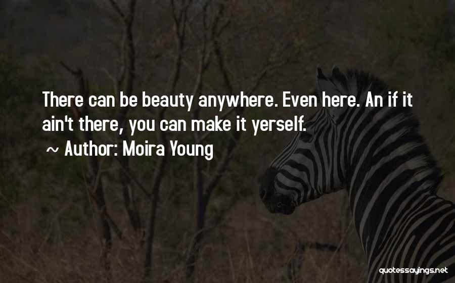 Moira Young Quotes: There Can Be Beauty Anywhere. Even Here. An If It Ain't There, You Can Make It Yerself.