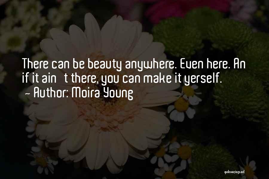 Moira Young Quotes: There Can Be Beauty Anywhere. Even Here. An If It Ain't There, You Can Make It Yerself.