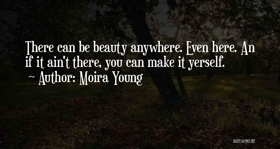 Moira Young Quotes: There Can Be Beauty Anywhere. Even Here. An If It Ain't There, You Can Make It Yerself.