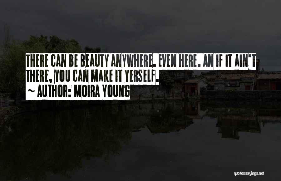 Moira Young Quotes: There Can Be Beauty Anywhere. Even Here. An If It Ain't There, You Can Make It Yerself.