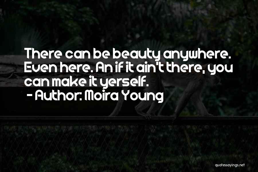 Moira Young Quotes: There Can Be Beauty Anywhere. Even Here. An If It Ain't There, You Can Make It Yerself.