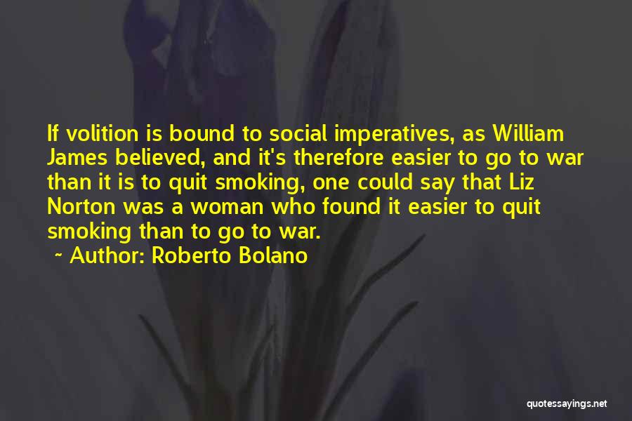 Roberto Bolano Quotes: If Volition Is Bound To Social Imperatives, As William James Believed, And It's Therefore Easier To Go To War Than