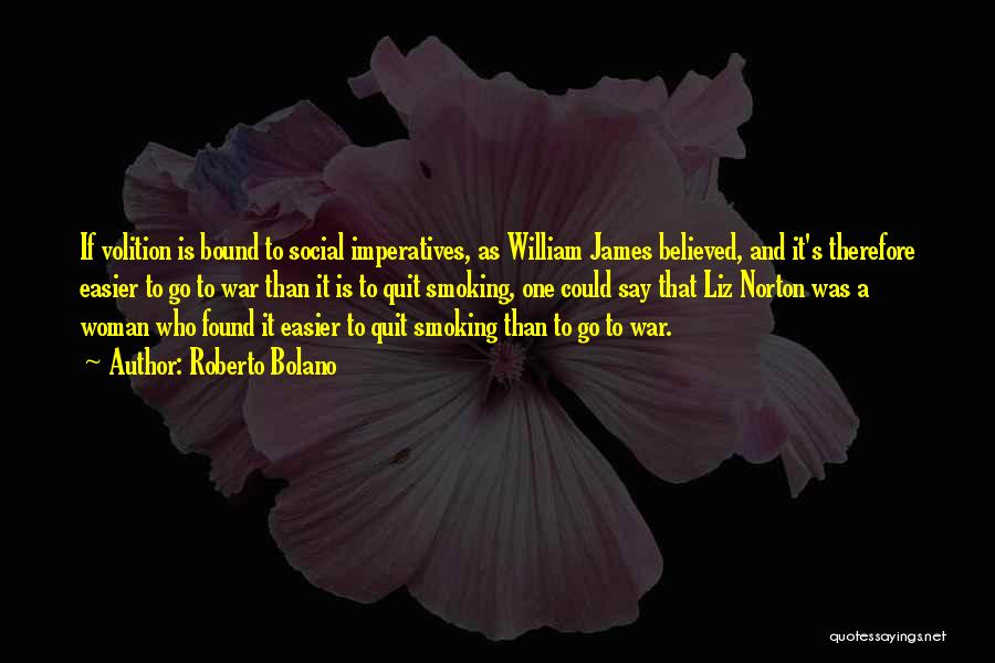 Roberto Bolano Quotes: If Volition Is Bound To Social Imperatives, As William James Believed, And It's Therefore Easier To Go To War Than