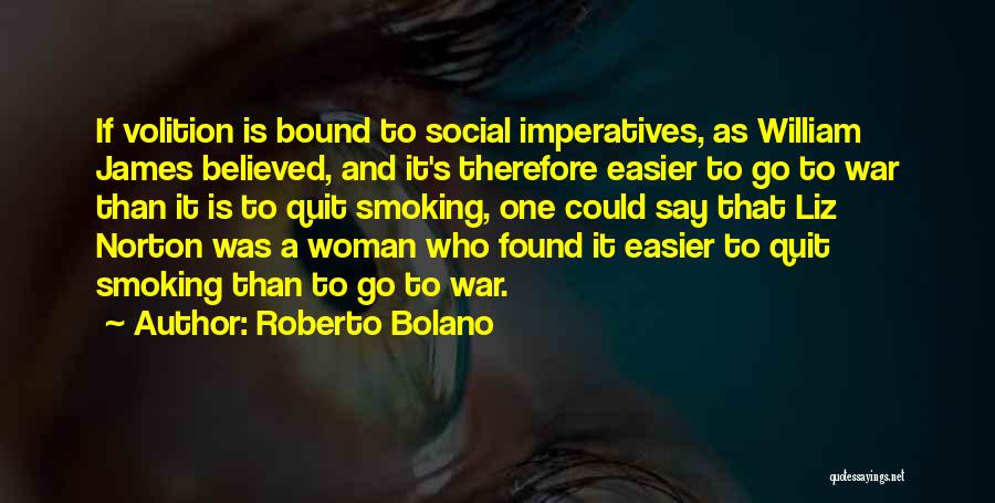 Roberto Bolano Quotes: If Volition Is Bound To Social Imperatives, As William James Believed, And It's Therefore Easier To Go To War Than