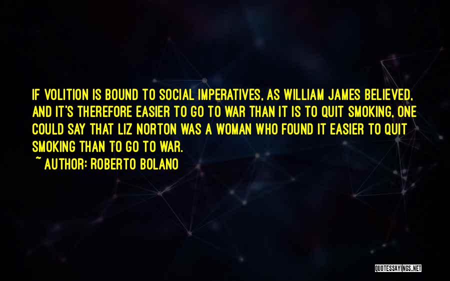 Roberto Bolano Quotes: If Volition Is Bound To Social Imperatives, As William James Believed, And It's Therefore Easier To Go To War Than