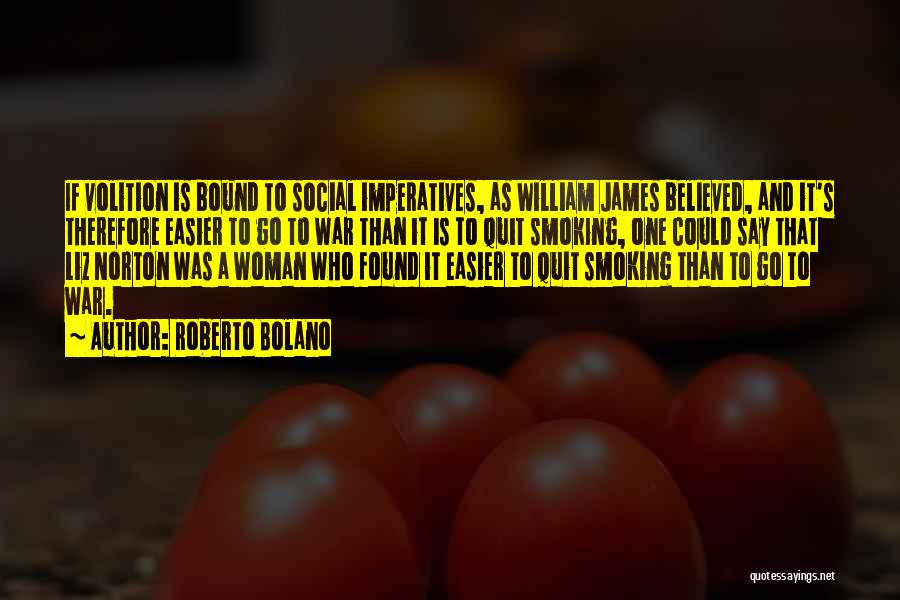 Roberto Bolano Quotes: If Volition Is Bound To Social Imperatives, As William James Believed, And It's Therefore Easier To Go To War Than