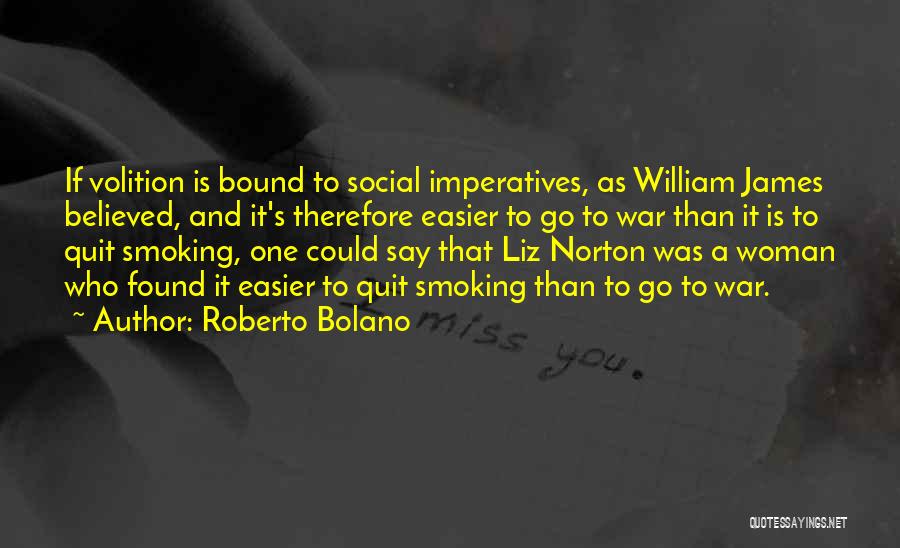 Roberto Bolano Quotes: If Volition Is Bound To Social Imperatives, As William James Believed, And It's Therefore Easier To Go To War Than