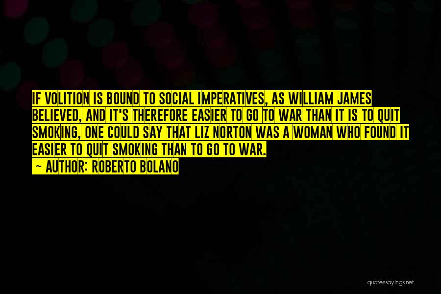 Roberto Bolano Quotes: If Volition Is Bound To Social Imperatives, As William James Believed, And It's Therefore Easier To Go To War Than