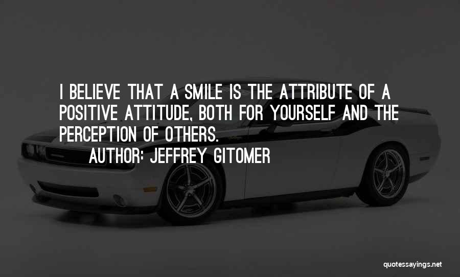 Jeffrey Gitomer Quotes: I Believe That A Smile Is The Attribute Of A Positive Attitude, Both For Yourself And The Perception Of Others.