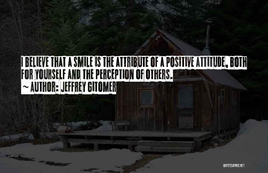 Jeffrey Gitomer Quotes: I Believe That A Smile Is The Attribute Of A Positive Attitude, Both For Yourself And The Perception Of Others.