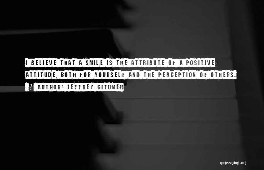 Jeffrey Gitomer Quotes: I Believe That A Smile Is The Attribute Of A Positive Attitude, Both For Yourself And The Perception Of Others.