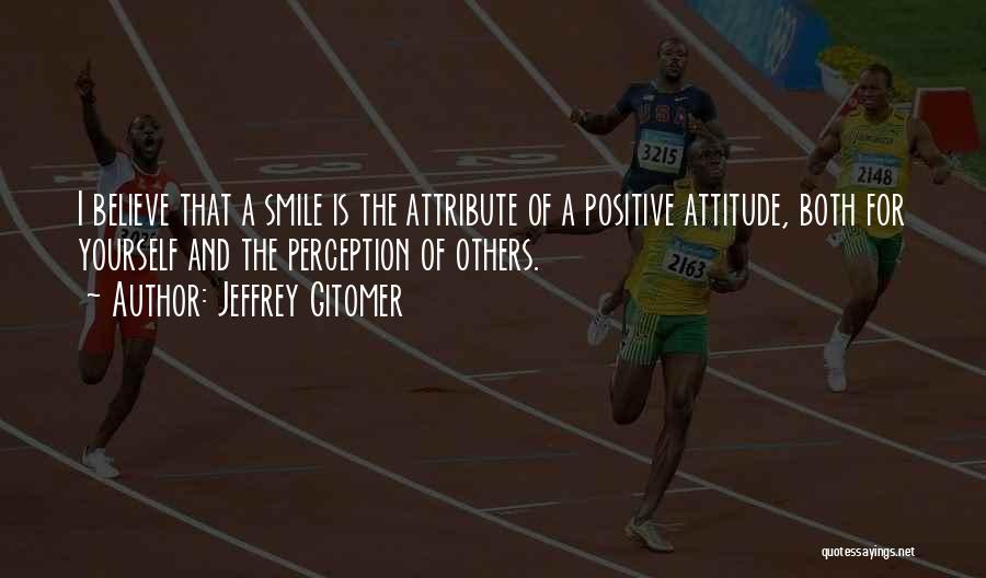 Jeffrey Gitomer Quotes: I Believe That A Smile Is The Attribute Of A Positive Attitude, Both For Yourself And The Perception Of Others.