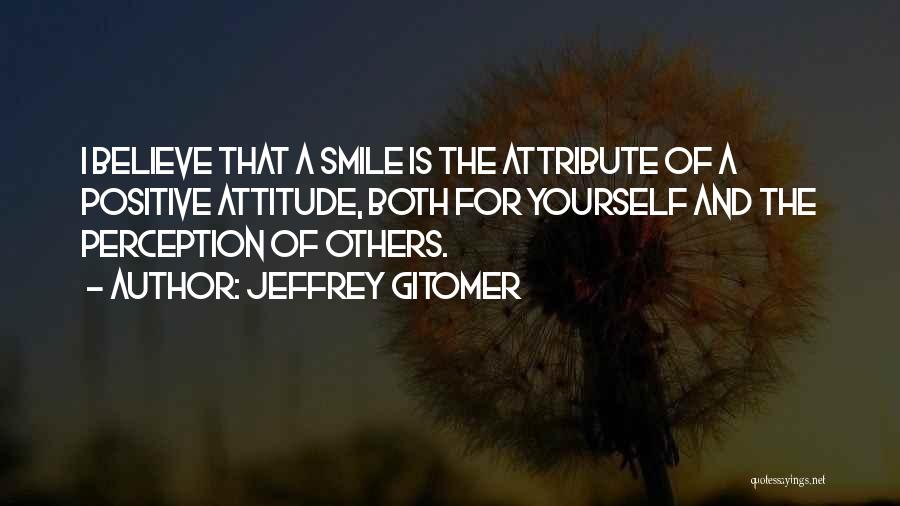 Jeffrey Gitomer Quotes: I Believe That A Smile Is The Attribute Of A Positive Attitude, Both For Yourself And The Perception Of Others.