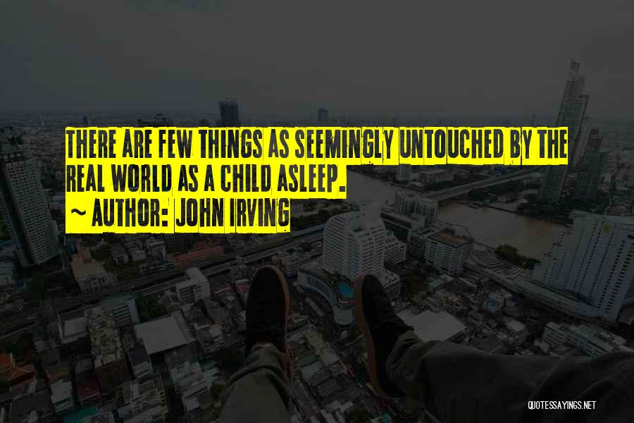 John Irving Quotes: There Are Few Things As Seemingly Untouched By The Real World As A Child Asleep.