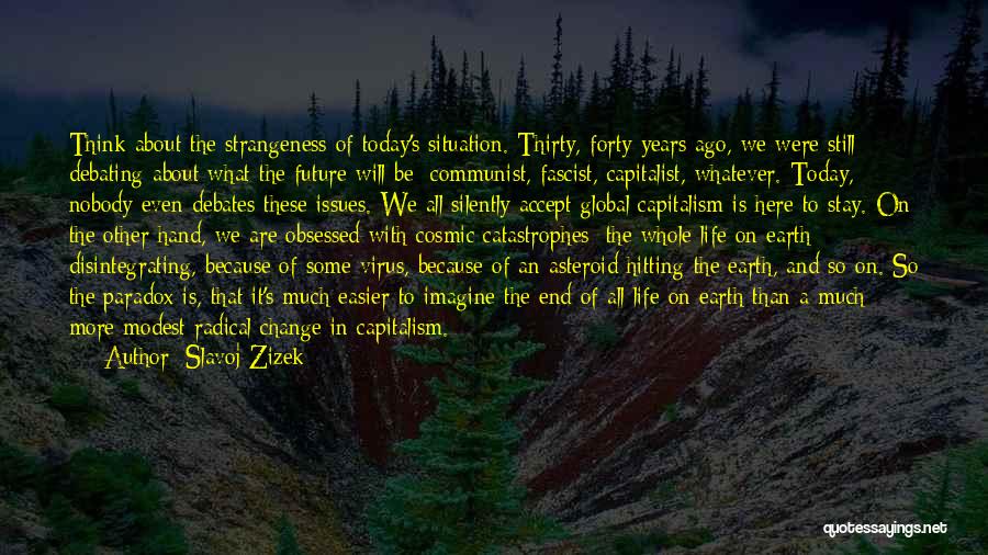 Slavoj Zizek Quotes: Think About The Strangeness Of Today's Situation. Thirty, Forty Years Ago, We Were Still Debating About What The Future Will