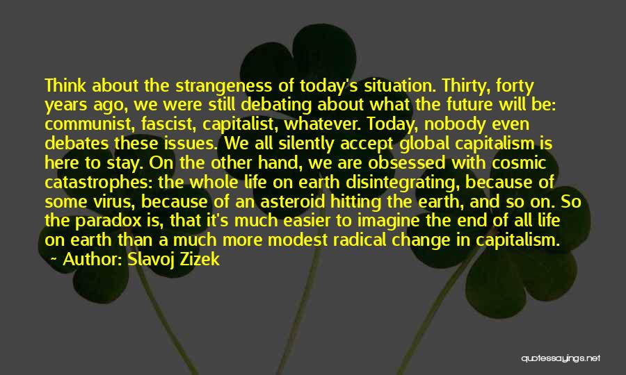 Slavoj Zizek Quotes: Think About The Strangeness Of Today's Situation. Thirty, Forty Years Ago, We Were Still Debating About What The Future Will