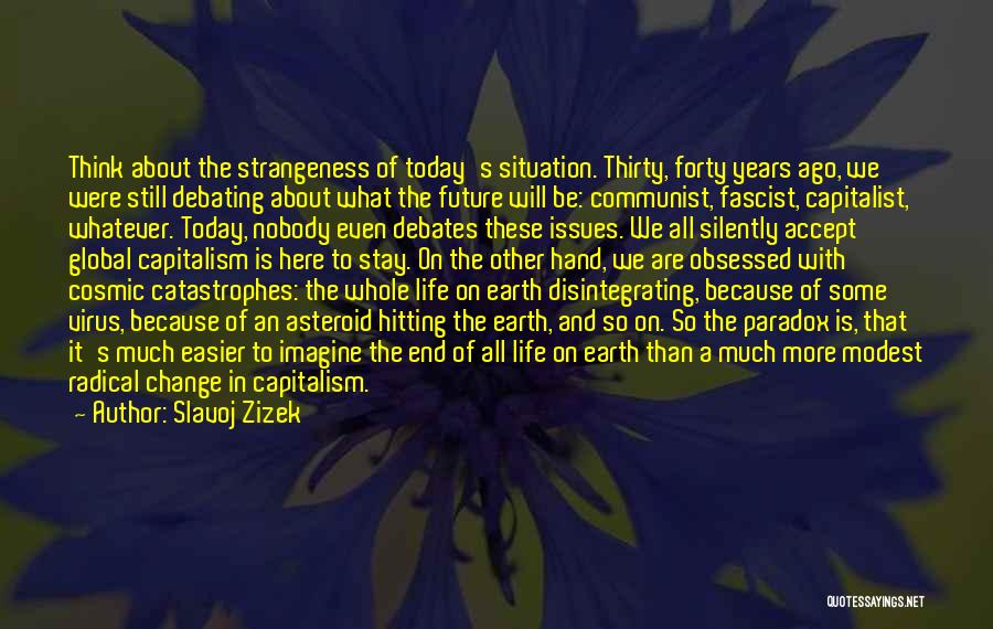 Slavoj Zizek Quotes: Think About The Strangeness Of Today's Situation. Thirty, Forty Years Ago, We Were Still Debating About What The Future Will