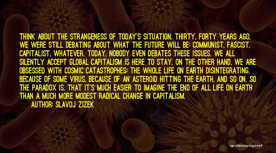 Slavoj Zizek Quotes: Think About The Strangeness Of Today's Situation. Thirty, Forty Years Ago, We Were Still Debating About What The Future Will