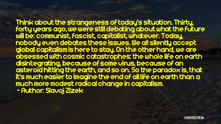 Slavoj Zizek Quotes: Think About The Strangeness Of Today's Situation. Thirty, Forty Years Ago, We Were Still Debating About What The Future Will