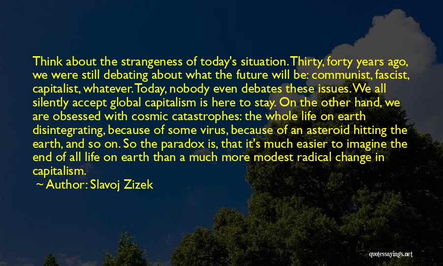 Slavoj Zizek Quotes: Think About The Strangeness Of Today's Situation. Thirty, Forty Years Ago, We Were Still Debating About What The Future Will