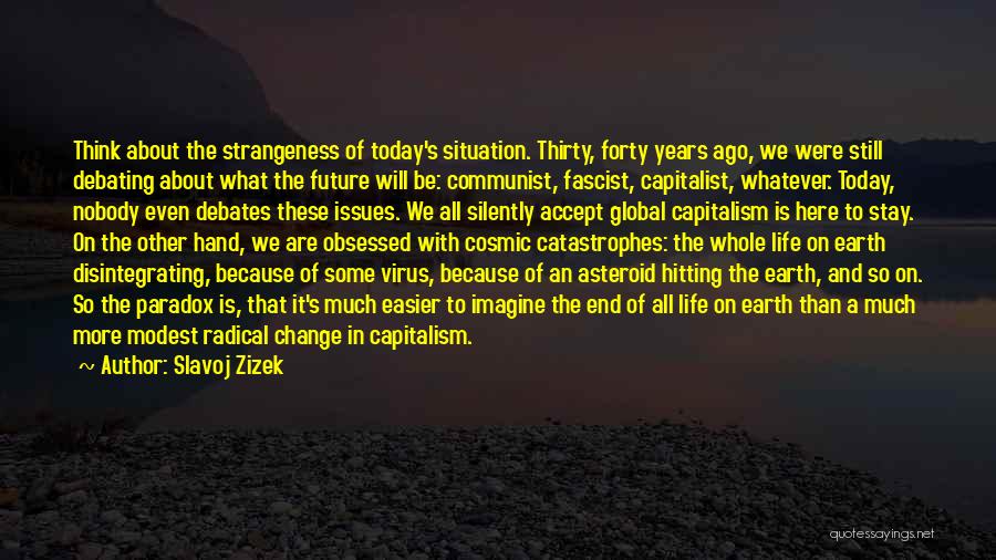 Slavoj Zizek Quotes: Think About The Strangeness Of Today's Situation. Thirty, Forty Years Ago, We Were Still Debating About What The Future Will