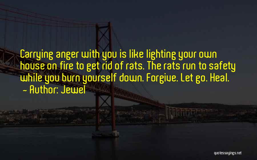 Jewel Quotes: Carrying Anger With You Is Like Lighting Your Own House On Fire To Get Rid Of Rats. The Rats Run