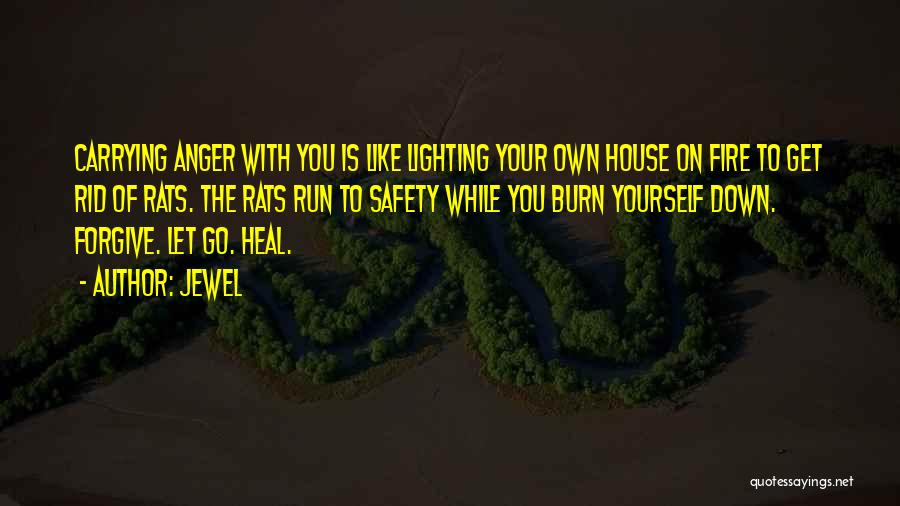 Jewel Quotes: Carrying Anger With You Is Like Lighting Your Own House On Fire To Get Rid Of Rats. The Rats Run