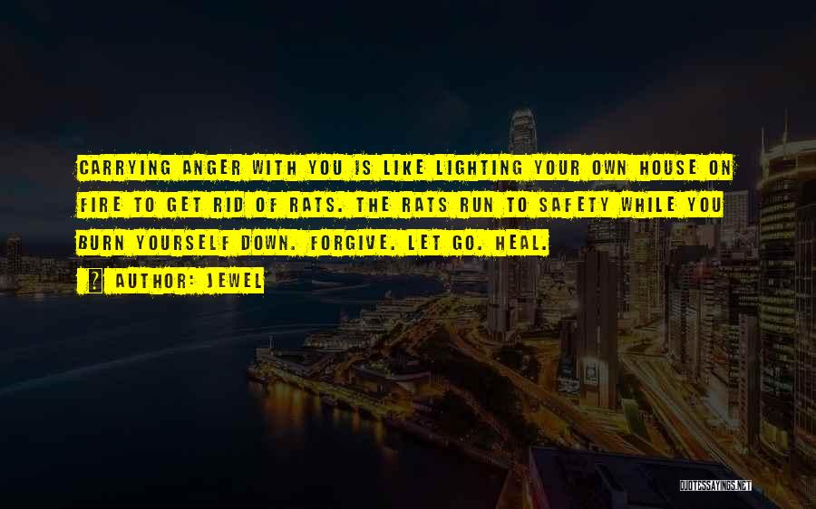 Jewel Quotes: Carrying Anger With You Is Like Lighting Your Own House On Fire To Get Rid Of Rats. The Rats Run