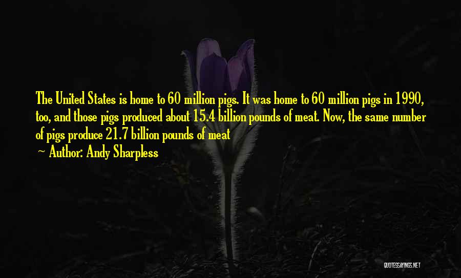 Andy Sharpless Quotes: The United States Is Home To 60 Million Pigs. It Was Home To 60 Million Pigs In 1990, Too, And