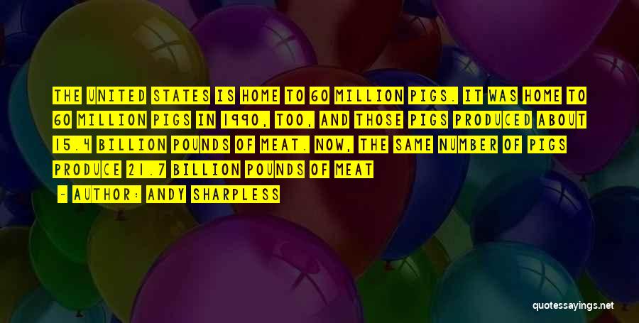 Andy Sharpless Quotes: The United States Is Home To 60 Million Pigs. It Was Home To 60 Million Pigs In 1990, Too, And