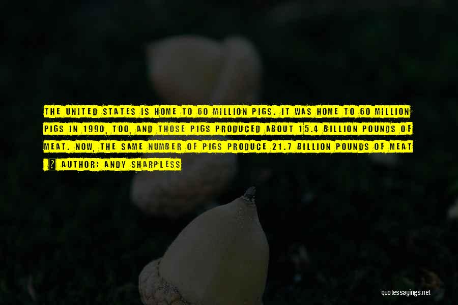 Andy Sharpless Quotes: The United States Is Home To 60 Million Pigs. It Was Home To 60 Million Pigs In 1990, Too, And