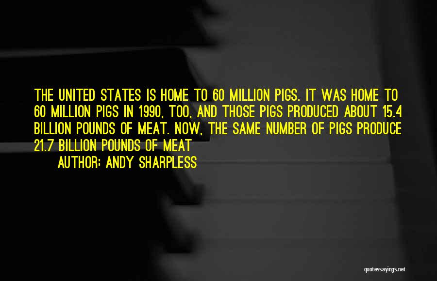 Andy Sharpless Quotes: The United States Is Home To 60 Million Pigs. It Was Home To 60 Million Pigs In 1990, Too, And