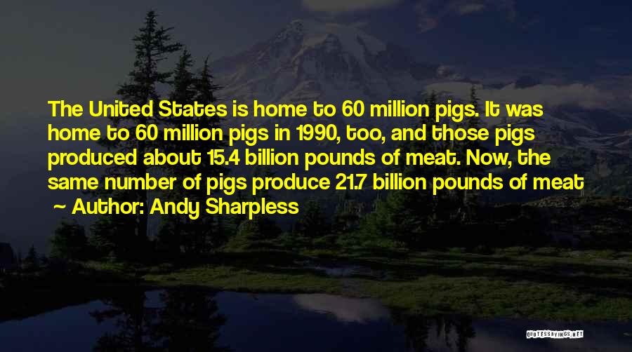 Andy Sharpless Quotes: The United States Is Home To 60 Million Pigs. It Was Home To 60 Million Pigs In 1990, Too, And