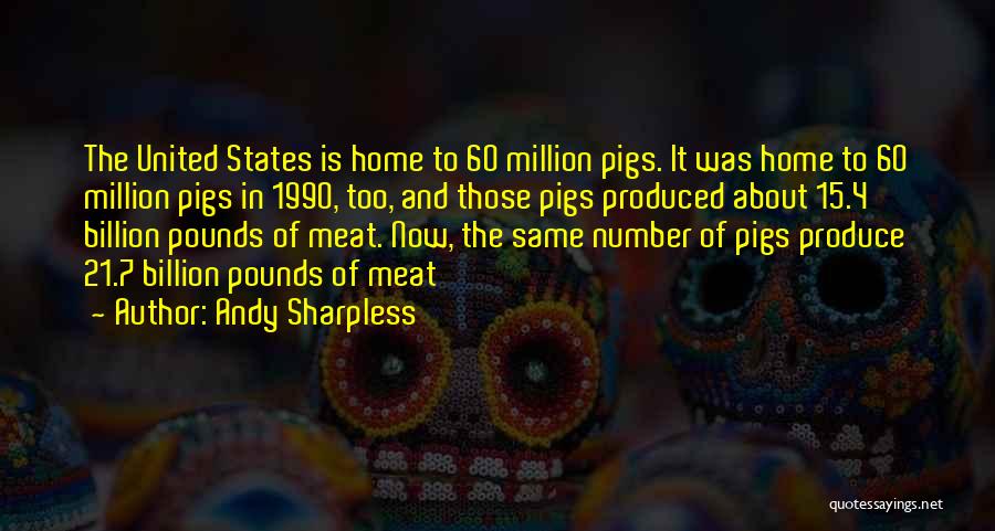 Andy Sharpless Quotes: The United States Is Home To 60 Million Pigs. It Was Home To 60 Million Pigs In 1990, Too, And