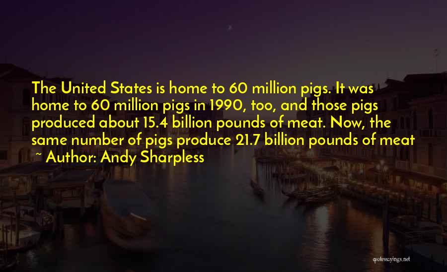 Andy Sharpless Quotes: The United States Is Home To 60 Million Pigs. It Was Home To 60 Million Pigs In 1990, Too, And