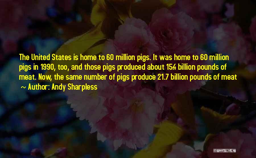Andy Sharpless Quotes: The United States Is Home To 60 Million Pigs. It Was Home To 60 Million Pigs In 1990, Too, And