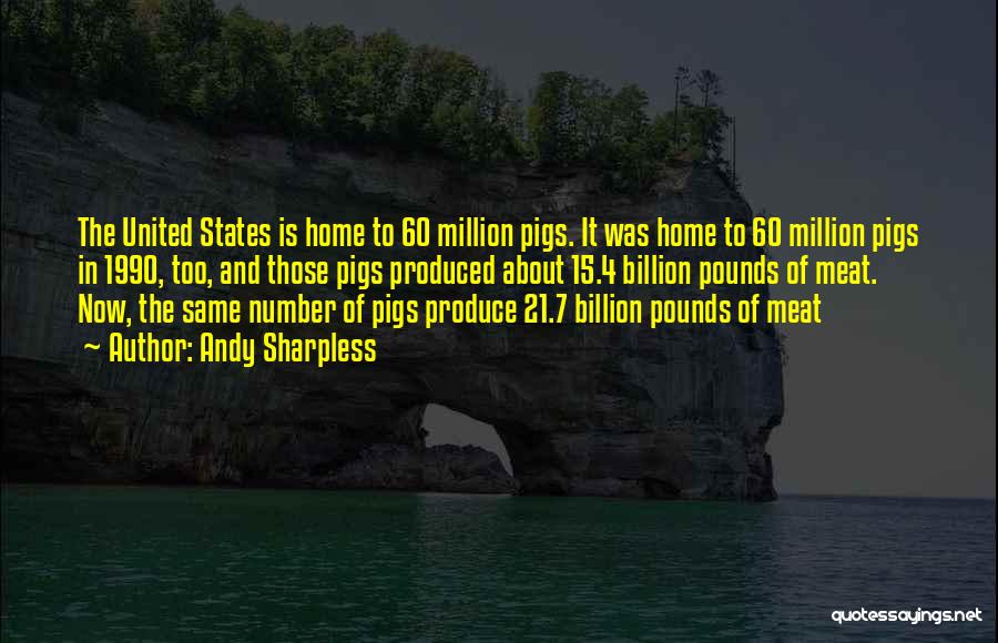 Andy Sharpless Quotes: The United States Is Home To 60 Million Pigs. It Was Home To 60 Million Pigs In 1990, Too, And