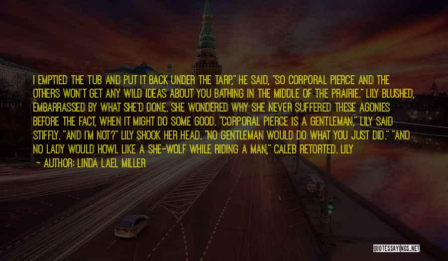 Linda Lael Miller Quotes: I Emptied The Tub And Put It Back Under The Tarp, He Said, So Corporal Pierce And The Others Won't