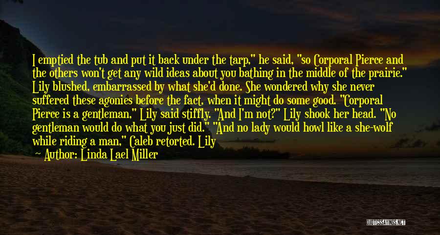 Linda Lael Miller Quotes: I Emptied The Tub And Put It Back Under The Tarp, He Said, So Corporal Pierce And The Others Won't